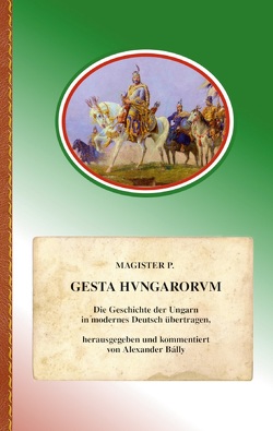 Gesta Hungarorum von Bálly,  Alexander, Magister P.,  Anonymus,  genannt