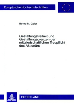 Gestaltungsfreiheit und Gestaltungsgrenzen der mitgliedschaftlichen Treupflicht des Aktionärs von Geier,  Bernd