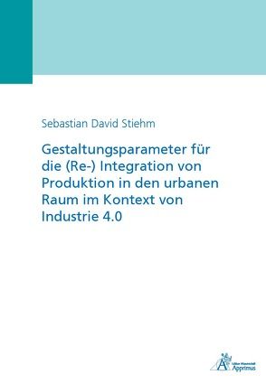 Gestaltungsparameter für die (Re-) Integration von Produktion in den urbanen Raum im Kontext von Industrie 4.0 von Stiehm,  Sebastian David