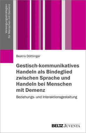 Gestisch-kommunikatives Handeln als Bindeglied zwischen Sprache und Handeln bei Menschen mit Demenz von Döttlinger,  Beatrix