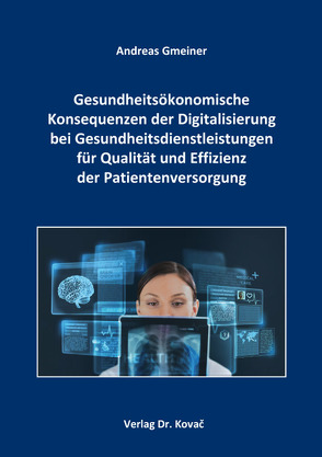 Gesundheitsökonomische Konsequenzen der Digitalisierung bei Gesundheitsdienstleistungen für Qualität und Effizienz der Patientenversorgung von Gmeiner,  Andreas