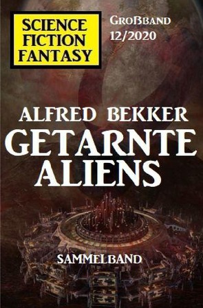 Getarnte Aliens: Science Fiction Fantasy Großband 12/2020 von Bekker,  Alfred