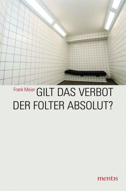 Gilt das Verbot der Folter absolut? von Meier,  Frank