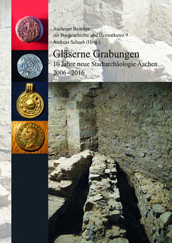 Gläserne Grabungen. 10 Jahre neue Stadtarchäologie Aachen 2006-2016 (=Aachener Beoiträge zur Baugeschichte und Heimatkunst 9) von Schaub,  Andreas