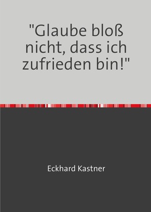 „Glaube bloß nicht, dass ich zufrieden bin!“ von Kastner,  Eckhard