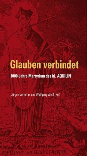 Glauben verbindet – 1000 Jahre Martyrium des hl. Aquilin von Vorndran,  Jürgen, Weiß,  Wolfgang