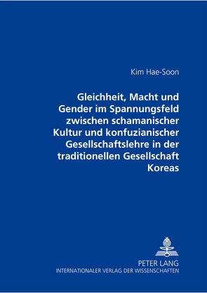 Gleichheit, Macht und Gender im Spannungsfeld zwischen schamanischer Kultur und konfuzianischer Gesellschaftslehre in der traditionellen Gesellschaft Koreas von Hae-Soon Kim