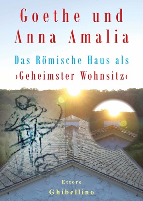 Goethe und Anna Amalia – Das Römische Haus als ›Geheimster Wohnsitz‹ von Ghibellino,  Ettore