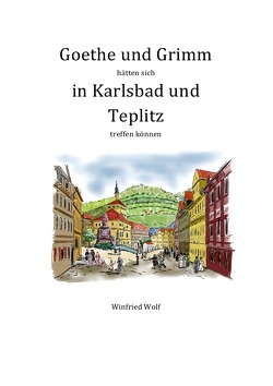 Goethe und Grimm hätten sich in Karlsbad und Teplitz treffen können von Wolf,  Winfried