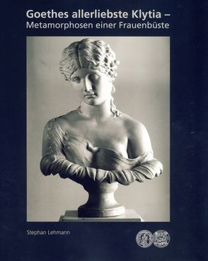 Goethes allerliebste Klytia – Metamorphosen einer Frauenbüste von Lehmann,  Stephan