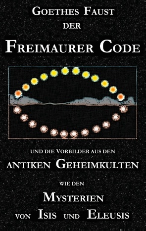 Goethes „Faust“, der Freimaurer-Code und die Vorbilder aus den antiken Geheimkulten wie den Mysterien von Isis und Eleusis von Cebadal,  George