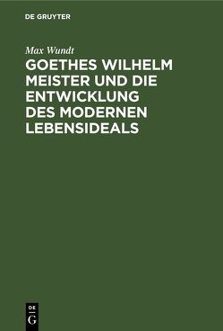 Goethes Wilhelm Meister und die Entwicklung des modernen Lebensideals von Wundt,  Max