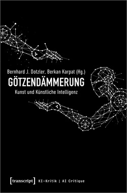 Götzendämmerung – Kunst und Künstliche Intelligenz von Dotzler,  Bernhard J., Karpat,  Berkan