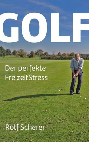 Golf – Der perfekte FreizeitStress von Scherer,  Rolf