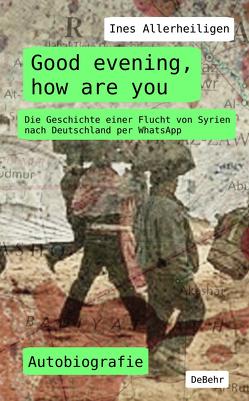 Good evening, how are you – Die Geschichte einer Flucht von Syrien nach Deutschland per WhatsApp – Autobiografie von Allerheiligen,  Ines