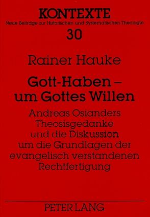 Gott-Haben – um Gottes Willen- Andreas Osianders Theosisgedanke und die Diskussion um die Grundlagen der evangelisch verstandenen Rechtfertigung von Hauke,  Rainer