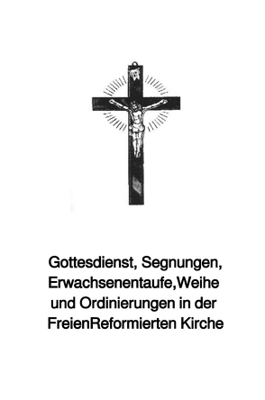 Gottesdienst, Segnungen, Erwachsenentaufe,Weihe und Ordinierungen in der Freien Reformierten Kirche von Schwab Th.D.,  Bischof Ulrich