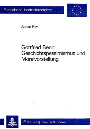 Gottfried Benn- Geschichtspessimismus und Moralvorstellung von Ray,  Susan