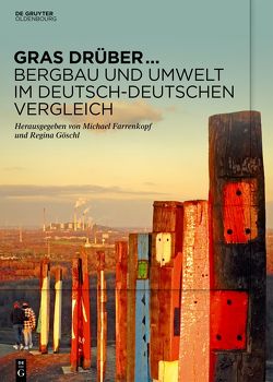 Gras drüber … Bergbau und Umwelt im deutsch-deutschen Vergleich von Farrenkopf,  Michael, Göschl,  Regina