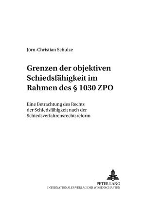 Grenzen der objektiven Schiedsfähigkeit im Rahmen des § 1030 ZPO von Schulze,  Jörn-Christian