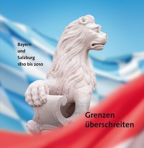 Grenzen überschreiten. Bayern und Salzburg 1810-2010. von Hetzer,  Gerhard, Marx,  Erich, Roth,  Hans