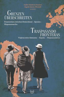 Grenzen überschreiten : Frauenreisen zwischen Deutschland – Spanien – Hispanoamerika = Traspasando fronteras : viajeras entre Alemania – España – Hispanoamérica von Garcia-Wistädt,  Ingrid, Gutiérrez Koester,  Isabel