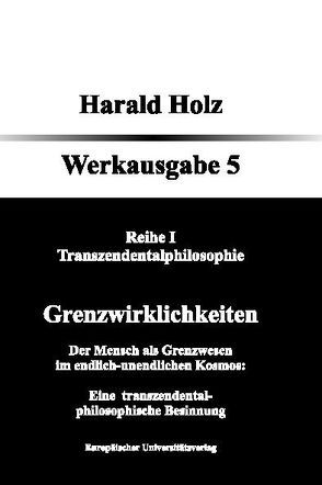 Bd. 5 Grenzwirklichkeiten; Der Mensch als Grenzwesen im endlich-unendlichen Kosmos: Eine transzendental-philosophische Besinnung von Holz,  Harald