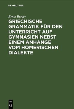 Griechische Grammatik für den Unterricht auf Gymnasien nebst einem Anhange vom Homerischen Dialekte von Berger,  Ernst