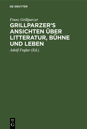 Grillparzer’s Ansichten über Litteratur, Bühne und Leben von Foglar,  Adolf, Grillparzer,  Franz