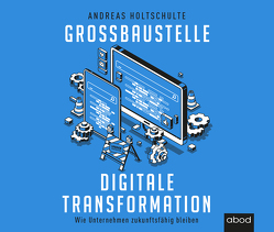 Großbaustelle digitale Transformation von Holtschulte,  Andreas, Kühn,  Robert Gregor