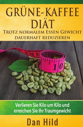 Grüne-Kaffee-Diät – Trotz normalem Essen Gewicht dauerhaft reduzieren von Hild,  Dan