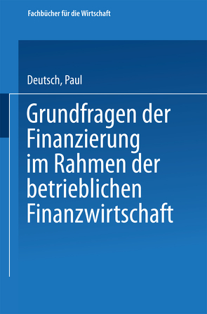 Grundfragen der Finanzierung im Rahmen der betrieblichen Finanzwirtschaft von Deutsch,  Paul