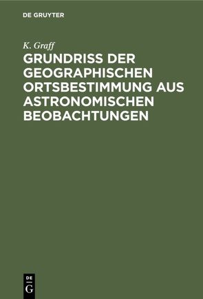 Grundriss der geographischen Ortsbestimmung aus astronomischen Beobachtungen von Graff,  K.