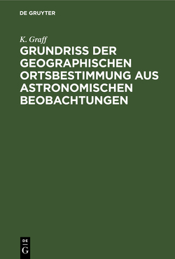 Grundriss der geographischen Ortsbestimmung aus astronomischen Beobachtungen von Graff,  K.