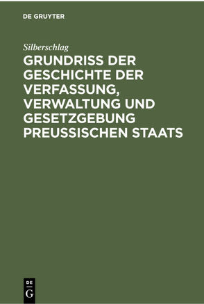 Grundriß der Geschichte der Verfassung, Verwaltung und Gesetzgebung Preußischen Staats von Silberschlag