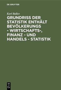 Grundriss der Statistik enthält Bevölkerungs – Wirtschafts-, Finanz – und Handels – Statistik von Ballov,  Karl