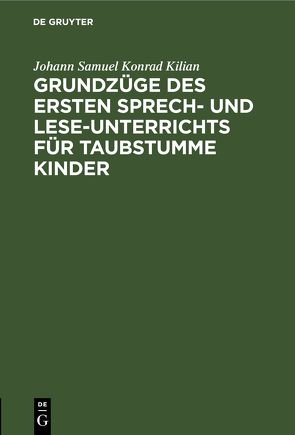 Grundzüge des ersten Sprech- und Lese-Unterrichts für taubstumme Kinder von Kilian,  Johann Samuel Konrad