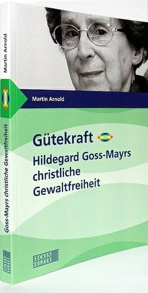 Gütekraft – Hildegard Goss-Mayrs christliche Gewaltfreiheit von Arnold,  Martin