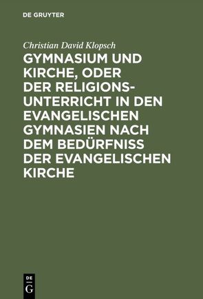 Gymnasium und Kirche, oder der Religionsunterricht in den evangelischen Gymnasien nach dem Bedürfniß der evangelischen Kirche von Klopsch,  Christian David