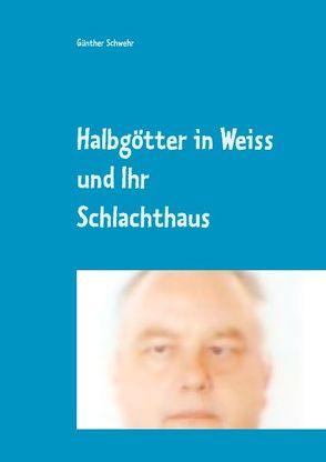 Halbgötter in Weiss und ihr Schlachthaus von Schwehr,  Günther