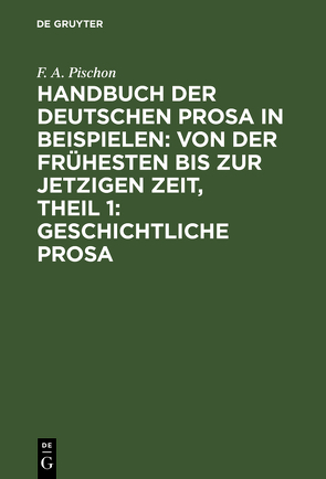 Handbuch der deutschen Prosa in Beispielen: von der frühesten bis zur jetzigen Zeit, Theil 1: Geschichtliche Prosa von Pischon,  F. A.