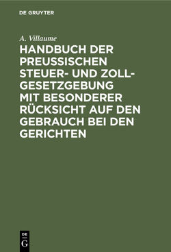 Handbuch der Preußischen Steuer- und Zoll-Gesetzgebung mit besonderer Rücksicht auf den Gebrauch bei den Gerichten von Villaume,  A.