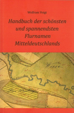 Handbuch der schönsten und spannendsten Flurnamen Mitteldeutschlands von Voigt,  Wolfram