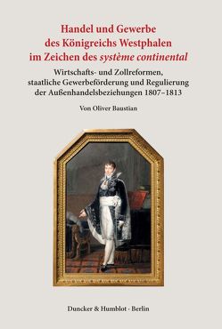 Handel und Gewerbe des Königreichs Westphalen im Zeichen des ›système continental‹. von Baustian,  Oliver