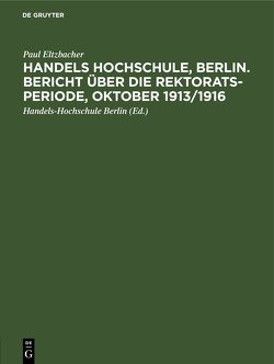 Handels Hochschule, Berlin. Bericht über die Rektorats-Periode, Oktober 1913/1916 von Eltzbacher,  Paul, Handels-Hochschule Berlin
