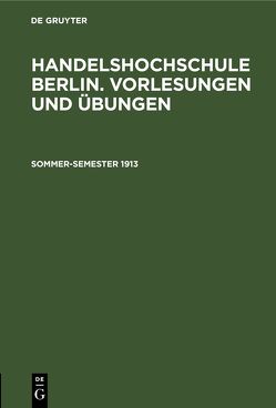 Handelshochschule Berlin. Vorlesungen und Übungen / Sommer-Semester 1913 von Korporation der Kaufmannschaft von Berlin