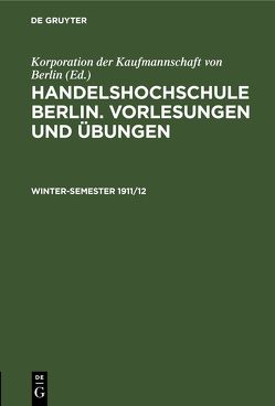 Handelshochschule Berlin. Vorlesungen und Übungen / Winter-Semester 1911/12 von Korporation der Kaufmannschaft von Berlin