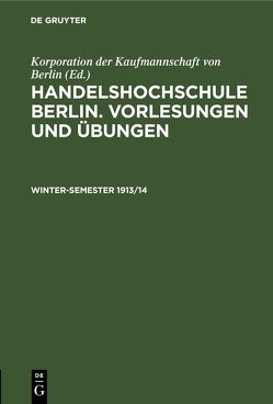 Handelshochschule Berlin. Vorlesungen und Übungen / Winter-Semester 1913/14 von Korporation der Kaufmannschaft von Berlin