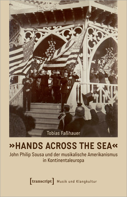 »Hands Across the Sea« – John Philip Sousa und der musikalische Amerikanismus in Kontinentaleuropa von Fasshauer,  Tobias