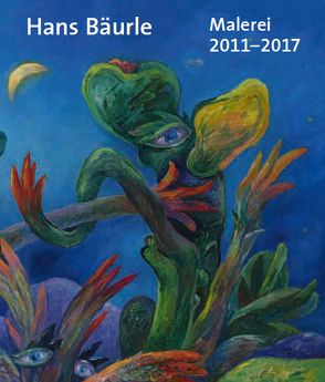 Hans Bäurle Malerei 2011-2017 von Hans,  Bäurle